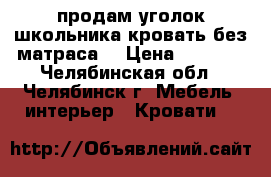 продам уголок школьника.кровать без матраса  › Цена ­ 5 000 - Челябинская обл., Челябинск г. Мебель, интерьер » Кровати   